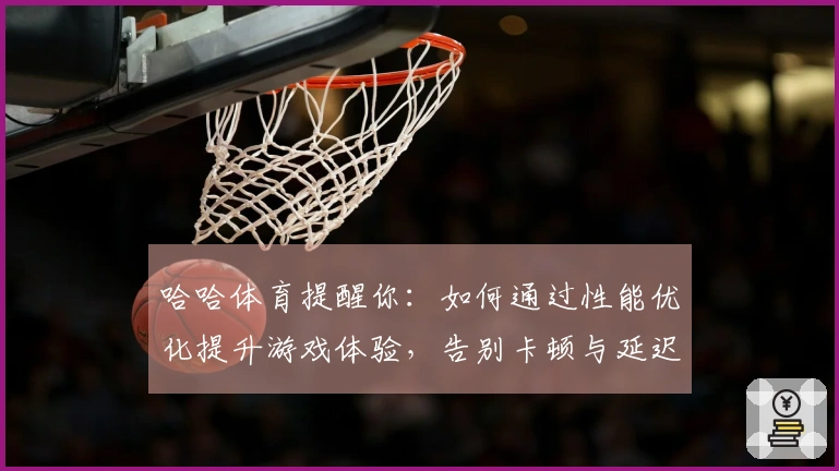 哈哈体育提醒你：如何通过性能优化提升游戏体验，告别卡顿与延迟