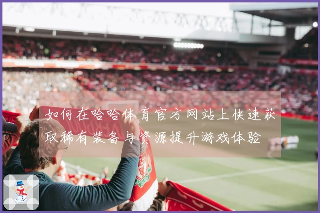 如何在哈哈体育官方网站上快速获取稀有装备与资源提升游戏体验