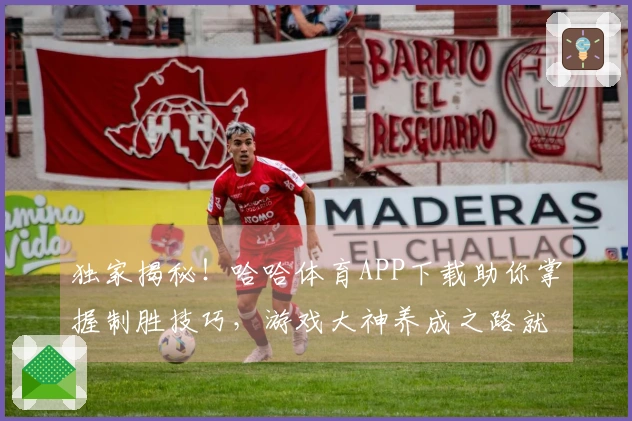 独家揭秘！哈哈体育APP下载助你掌握制胜技巧，游戏大神养成之路就此开启