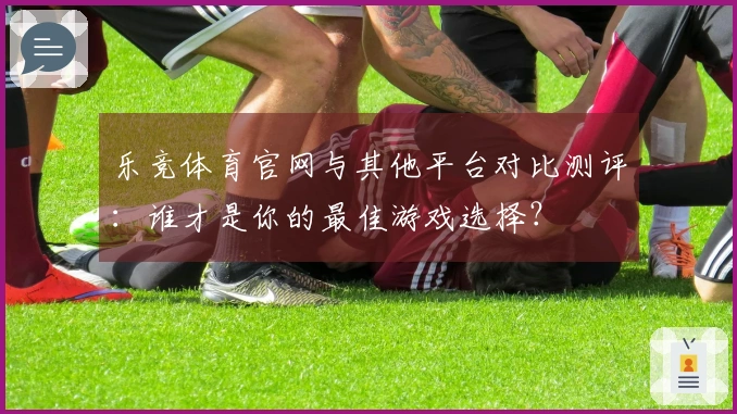 乐竞体育官网与其他平台对比测评：谁才是你的最佳游戏选择？