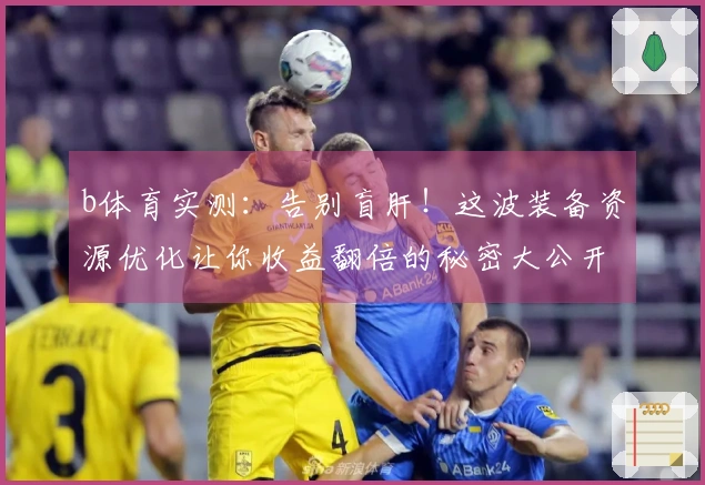 b体育实测：告别盲肝！这波装备资源优化让你收益翻倍的秘密大公开