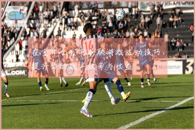 在金年会官网获取游戏活动技巧，提升你的战斗效率与收益