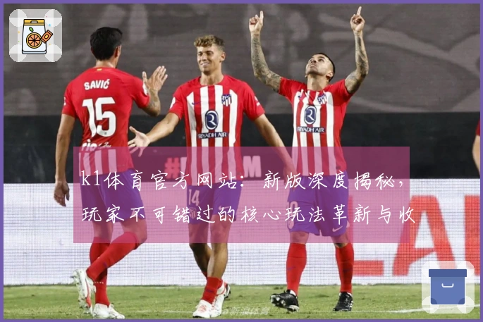 k1体育官方网站：新版深度揭秘，玩家不可错过的核心玩法革新与收益提升攻略