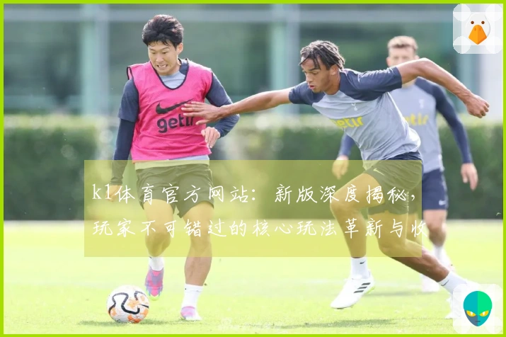k1体育官方网站：新版深度揭秘，玩家不可错过的核心玩法革新与收益提升攻略