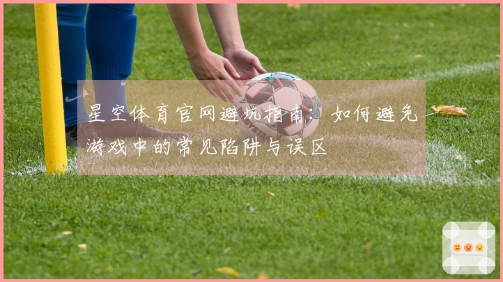 星空体育官网避坑指南：如何避免游戏中的常见陷阱与误区