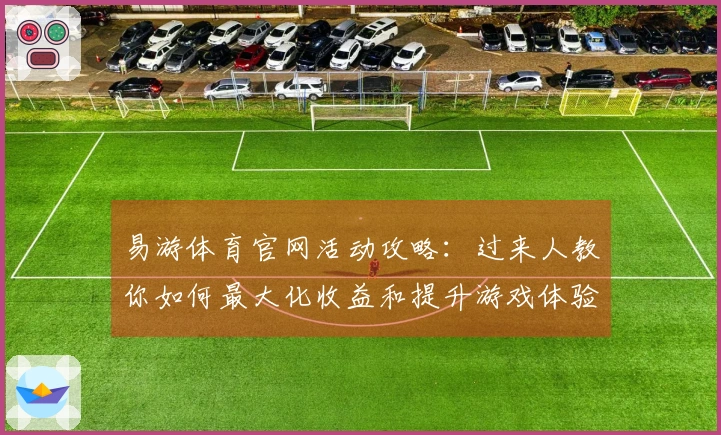 易游体育官网活动攻略：过来人教你如何最大化收益和提升游戏体验