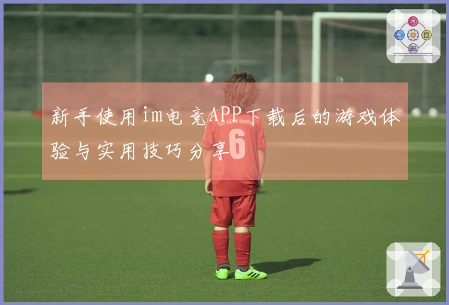 新手使用im电竞APP下载后的游戏体验与实用技巧分享