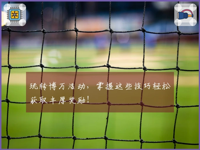 玩转博万活动，掌握这些技巧轻松获取丰厚奖励！