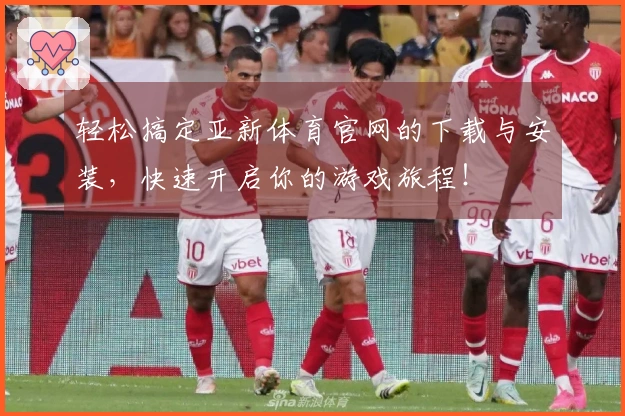 轻松搞定亚新体育官网的下载与安装，快速开启你的游戏旅程！