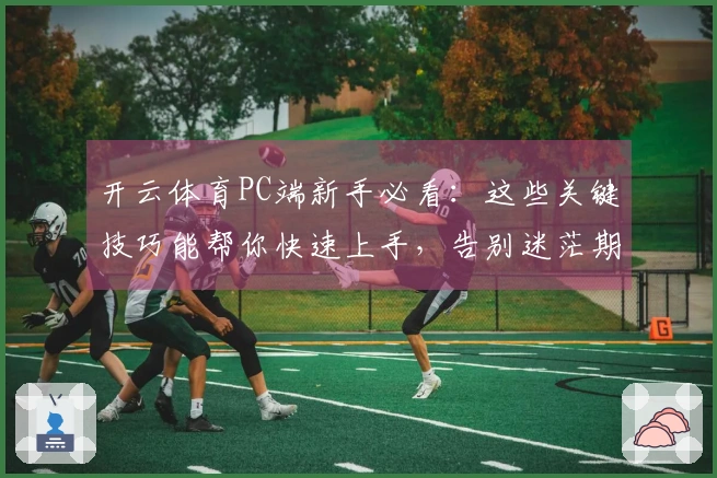 开云体育PC端新手必看：这些关键技巧能帮你快速上手，告别迷茫期！