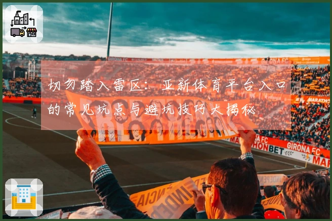 切勿踏入雷区：亚新体育平台入口的常见坑点与避坑技巧大揭秘