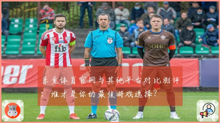 乐竞体育官网与其他平台对比测评：谁才是你的最佳游戏选择？