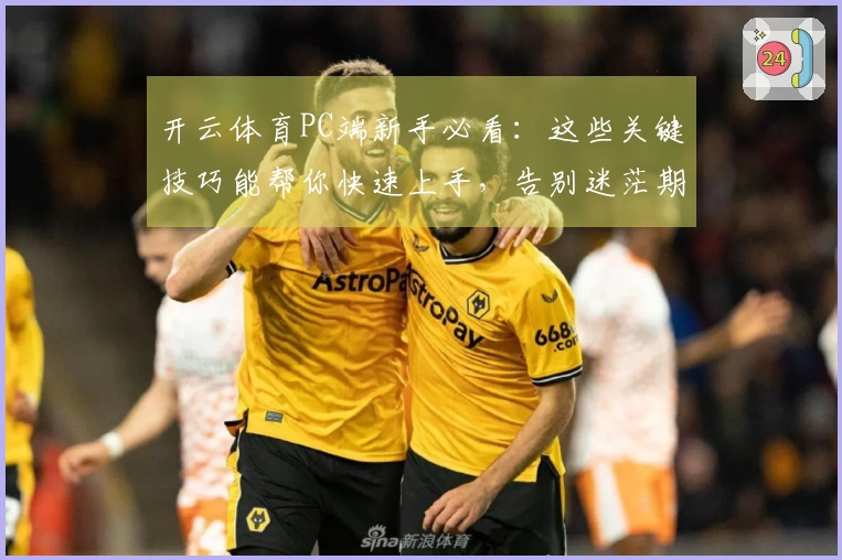 开云体育PC端新手必看：这些关键技巧能帮你快速上手，告别迷茫期！