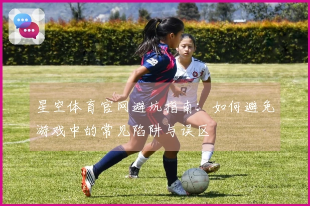 星空体育官网避坑指南：如何避免游戏中的常见陷阱与误区