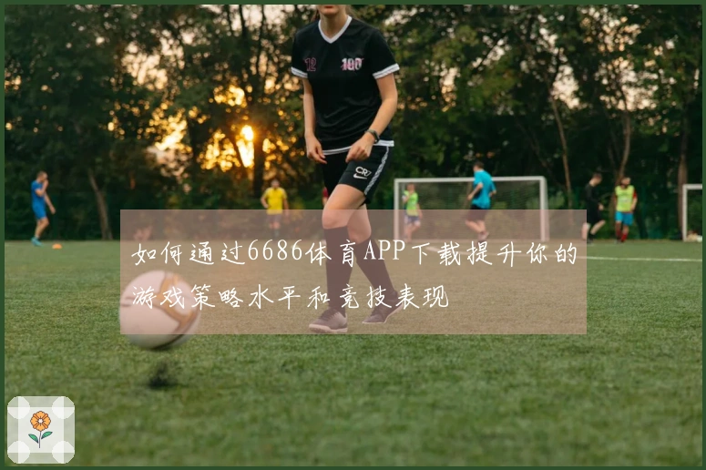 如何通过6686体育APP下载提升你的游戏策略水平和竞技表现