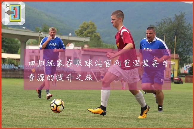 回归玩家在买球站官网重温装备与资源的提升之旅