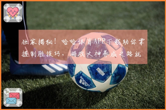 独家揭秘！哈哈体育APP下载助你掌握制胜技巧，游戏大神养成之路就此开启