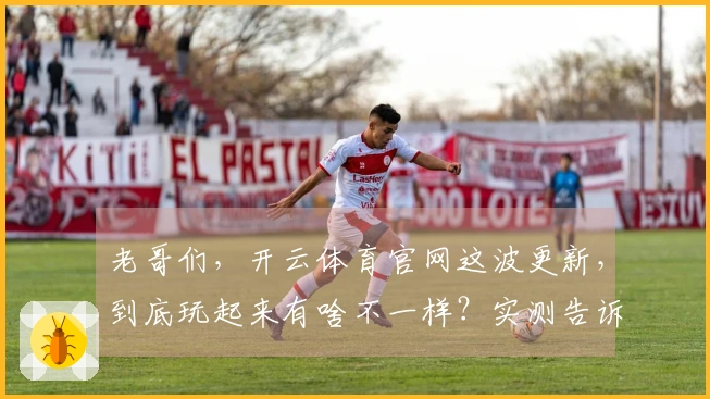 老哥们，开云体育官网这波更新，到底玩起来有啥不一样？实测告诉你！