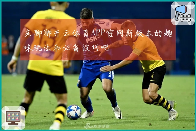 来聊聊开云体育APP官网新版本的趣味玩法和必备技巧吧