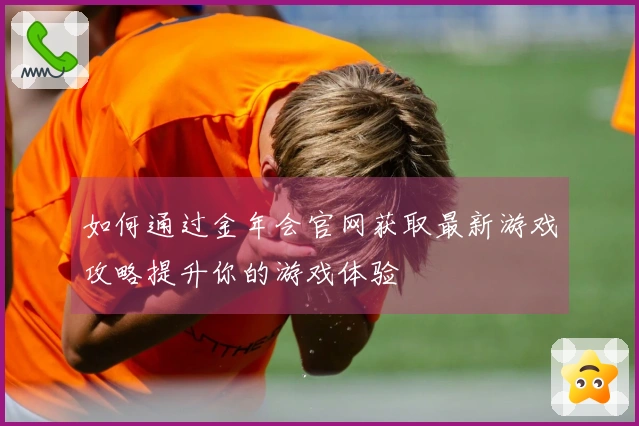 如何通过金年会官网获取最新游戏攻略提升你的游戏体验