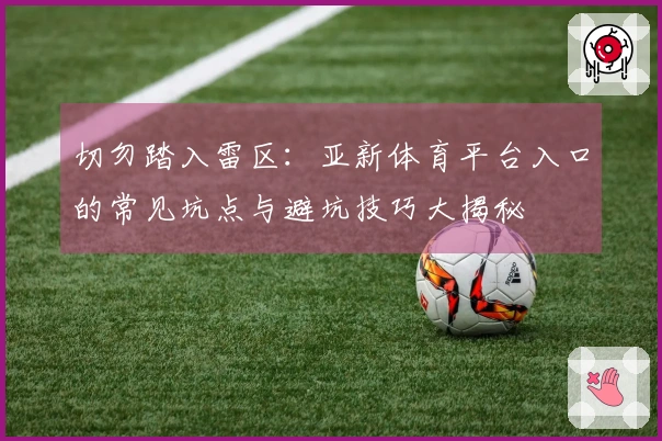 切勿踏入雷区：亚新体育平台入口的常见坑点与避坑技巧大揭秘