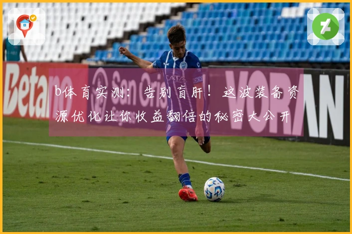 b体育实测：告别盲肝！这波装备资源优化让你收益翻倍的秘密大公开